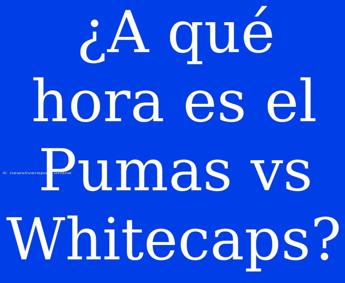 ¿A Qué Hora Es El Pumas Vs Whitecaps?