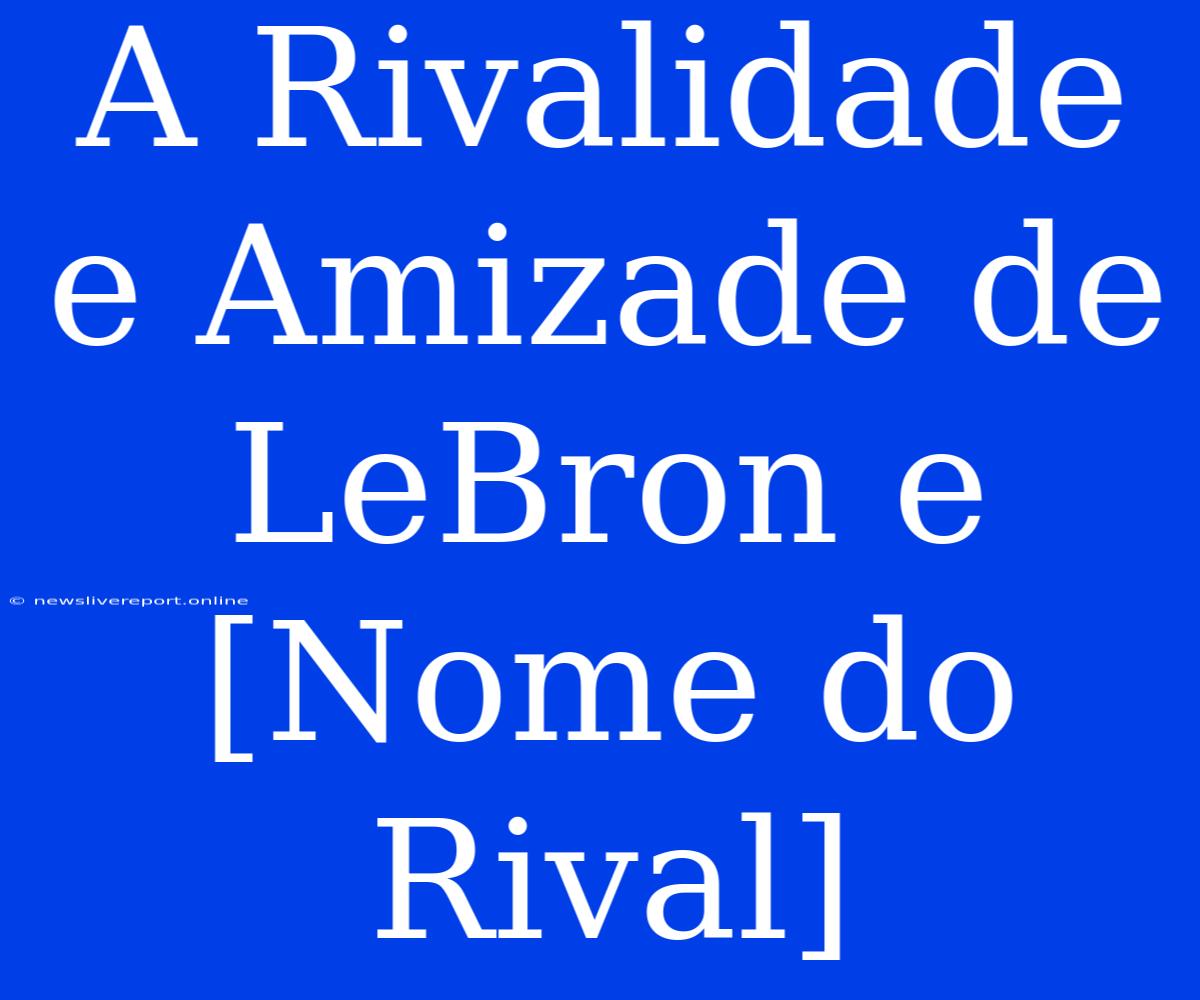 A Rivalidade E Amizade De LeBron E [Nome Do Rival]