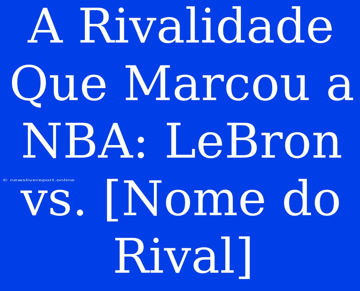 A Rivalidade Que Marcou A NBA: LeBron Vs. [Nome Do Rival]