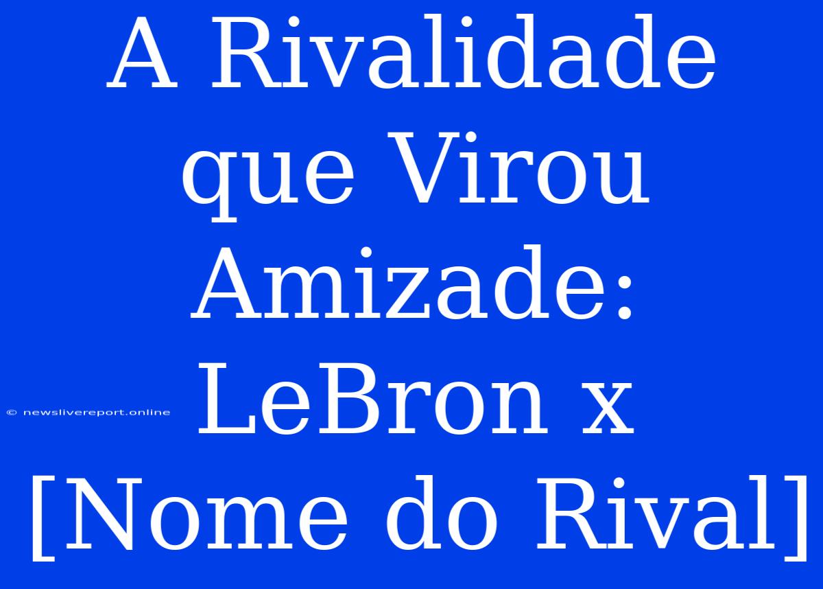 A Rivalidade Que Virou Amizade: LeBron X [Nome Do Rival]