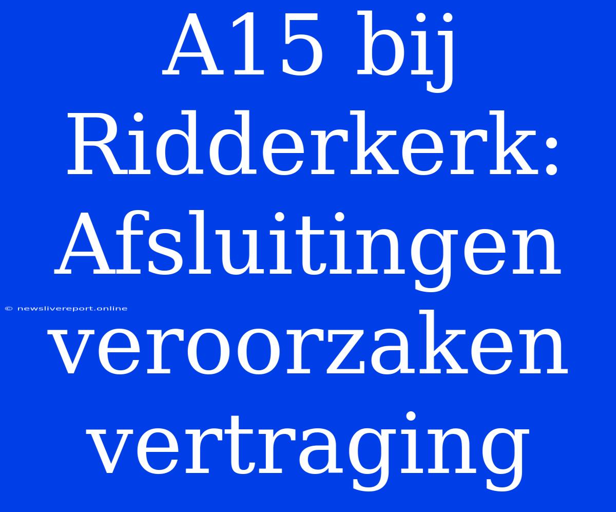 A15 Bij Ridderkerk: Afsluitingen Veroorzaken Vertraging