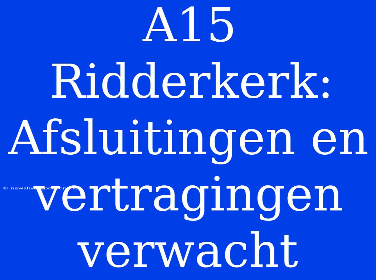 A15 Ridderkerk: Afsluitingen En Vertragingen Verwacht