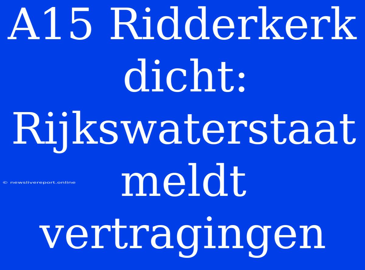 A15 Ridderkerk Dicht: Rijkswaterstaat Meldt Vertragingen