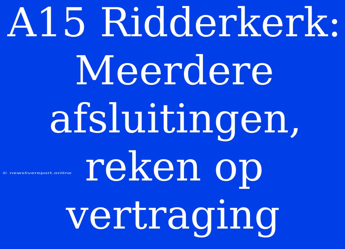 A15 Ridderkerk: Meerdere Afsluitingen, Reken Op Vertraging