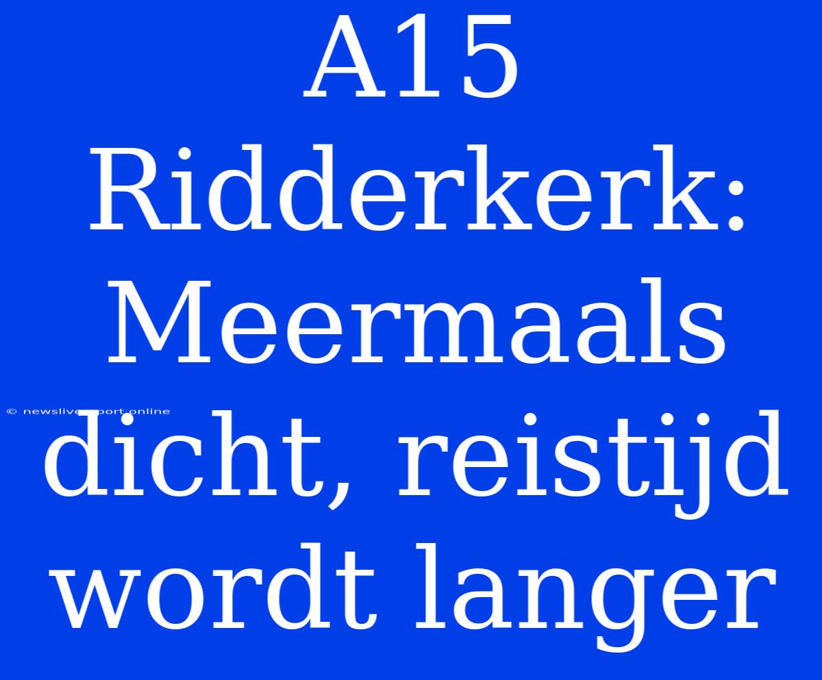 A15 Ridderkerk: Meermaals Dicht, Reistijd Wordt Langer