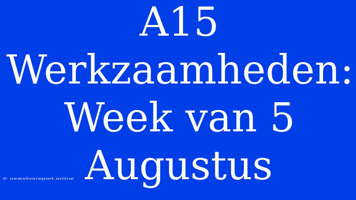 A15 Werkzaamheden: Week Van 5 Augustus