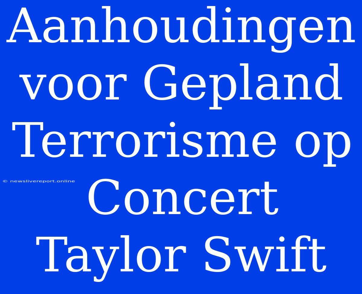 Aanhoudingen Voor Gepland Terrorisme Op Concert Taylor Swift