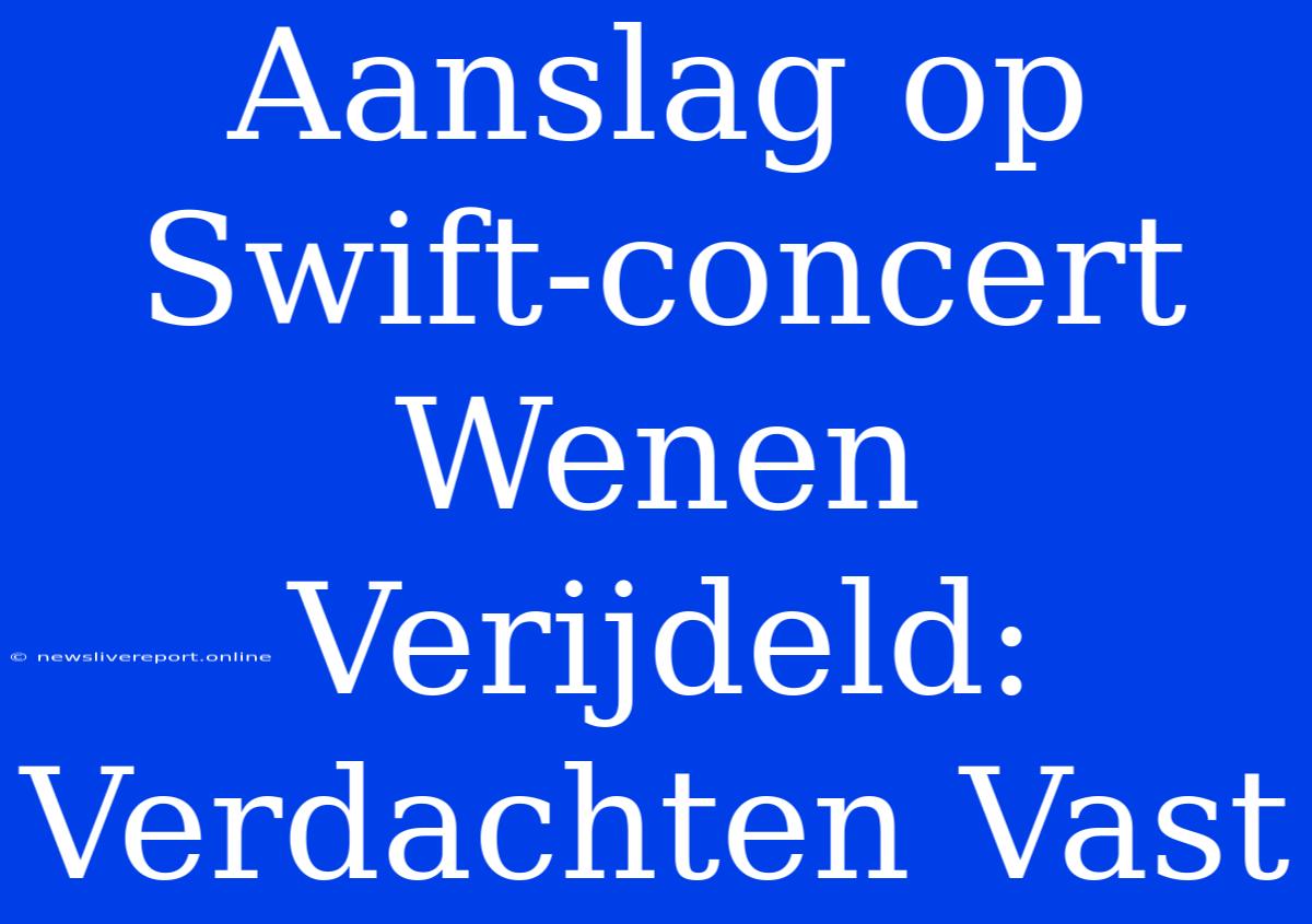 Aanslag Op Swift-concert Wenen Verijdeld: Verdachten Vast