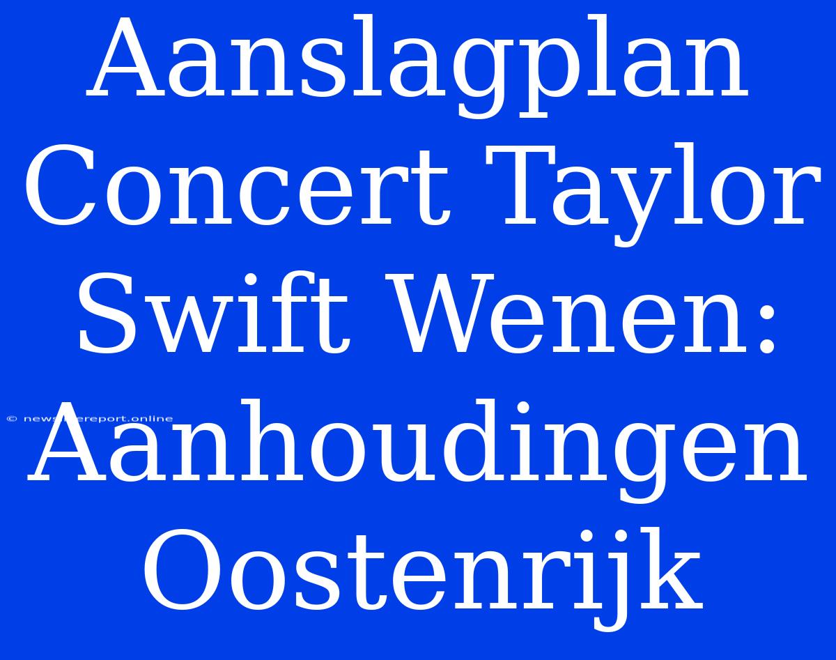 Aanslagplan Concert Taylor Swift Wenen: Aanhoudingen Oostenrijk