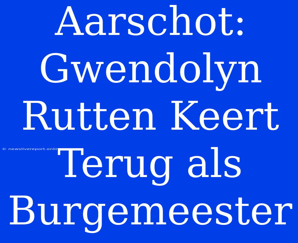 Aarschot: Gwendolyn Rutten Keert Terug Als Burgemeester