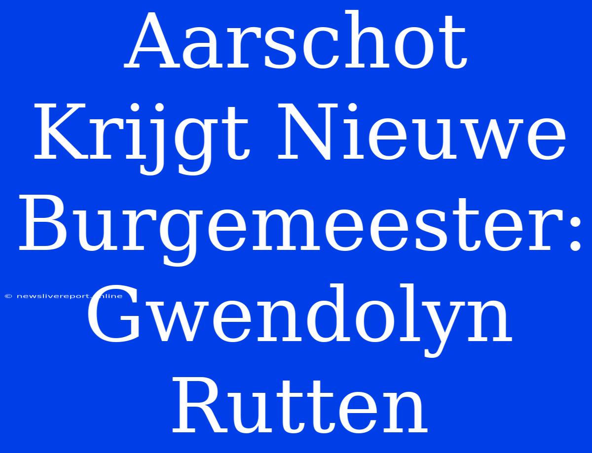 Aarschot Krijgt Nieuwe Burgemeester: Gwendolyn Rutten