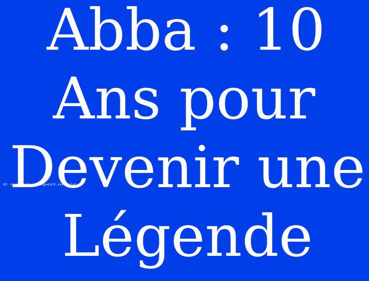 Abba : 10 Ans Pour Devenir Une Légende