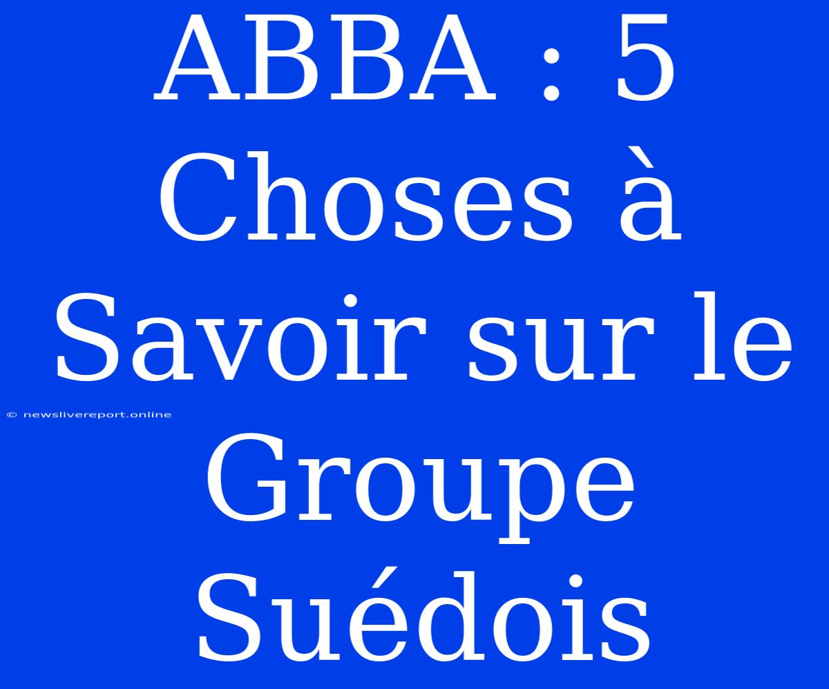 ABBA : 5 Choses À Savoir Sur Le Groupe Suédois