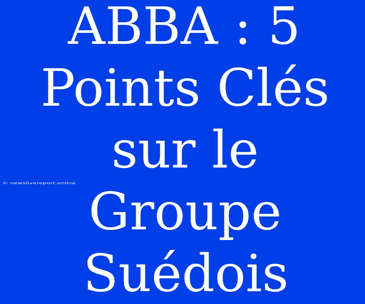 ABBA : 5 Points Clés Sur Le Groupe Suédois