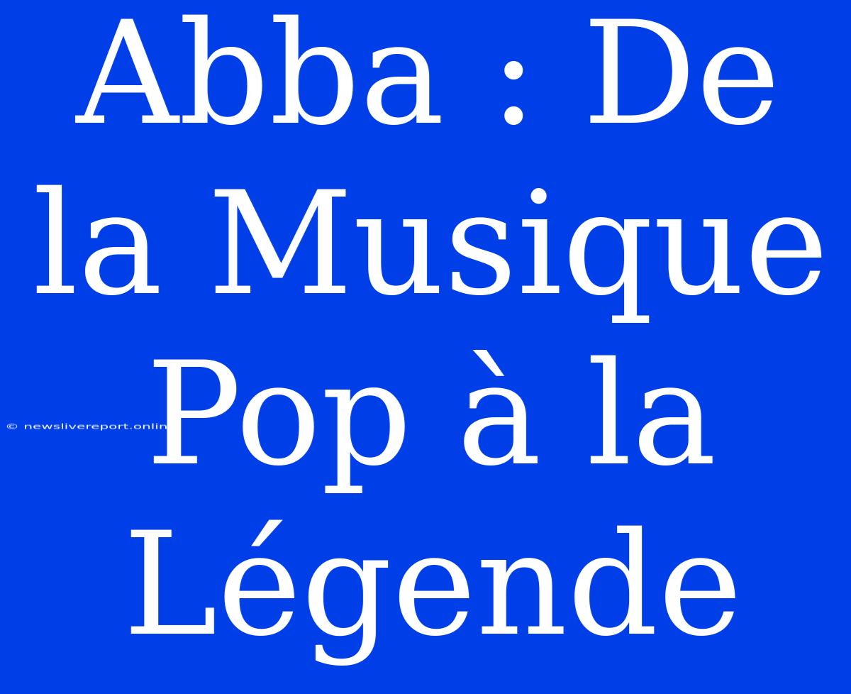 Abba : De La Musique Pop À La Légende