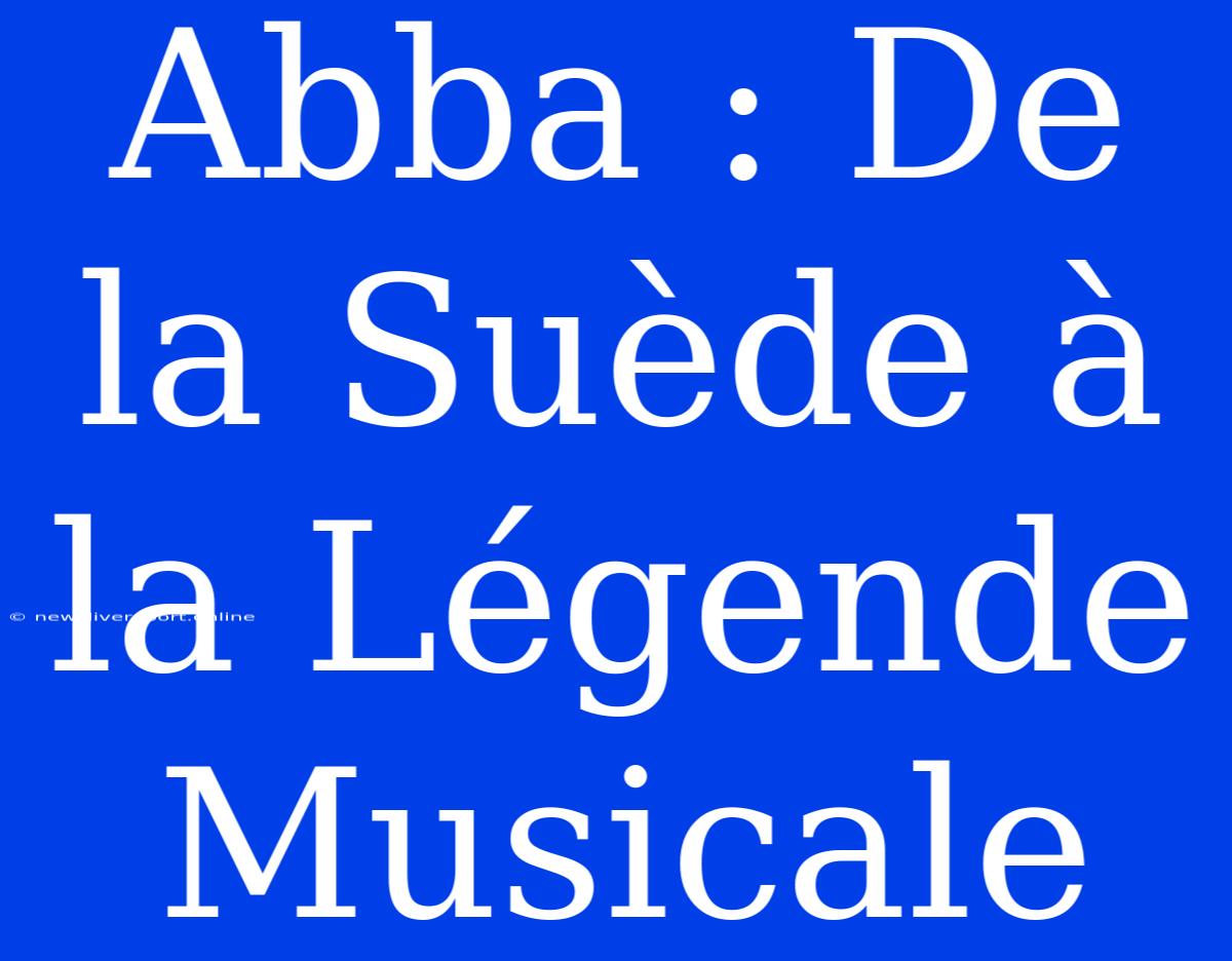 Abba : De La Suède À La Légende Musicale