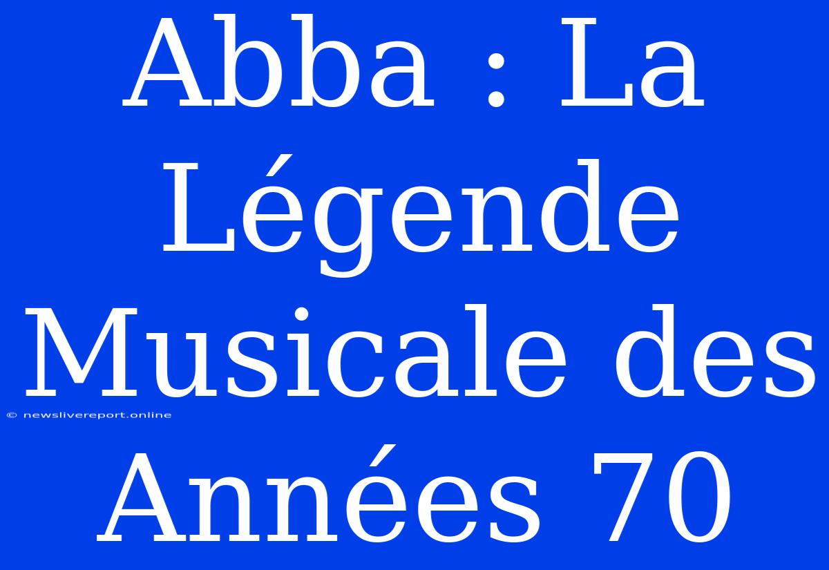 Abba : La Légende Musicale Des Années 70