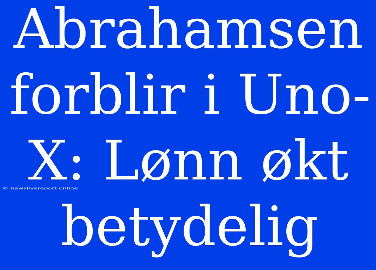 Abrahamsen Forblir I Uno-X: Lønn Økt Betydelig