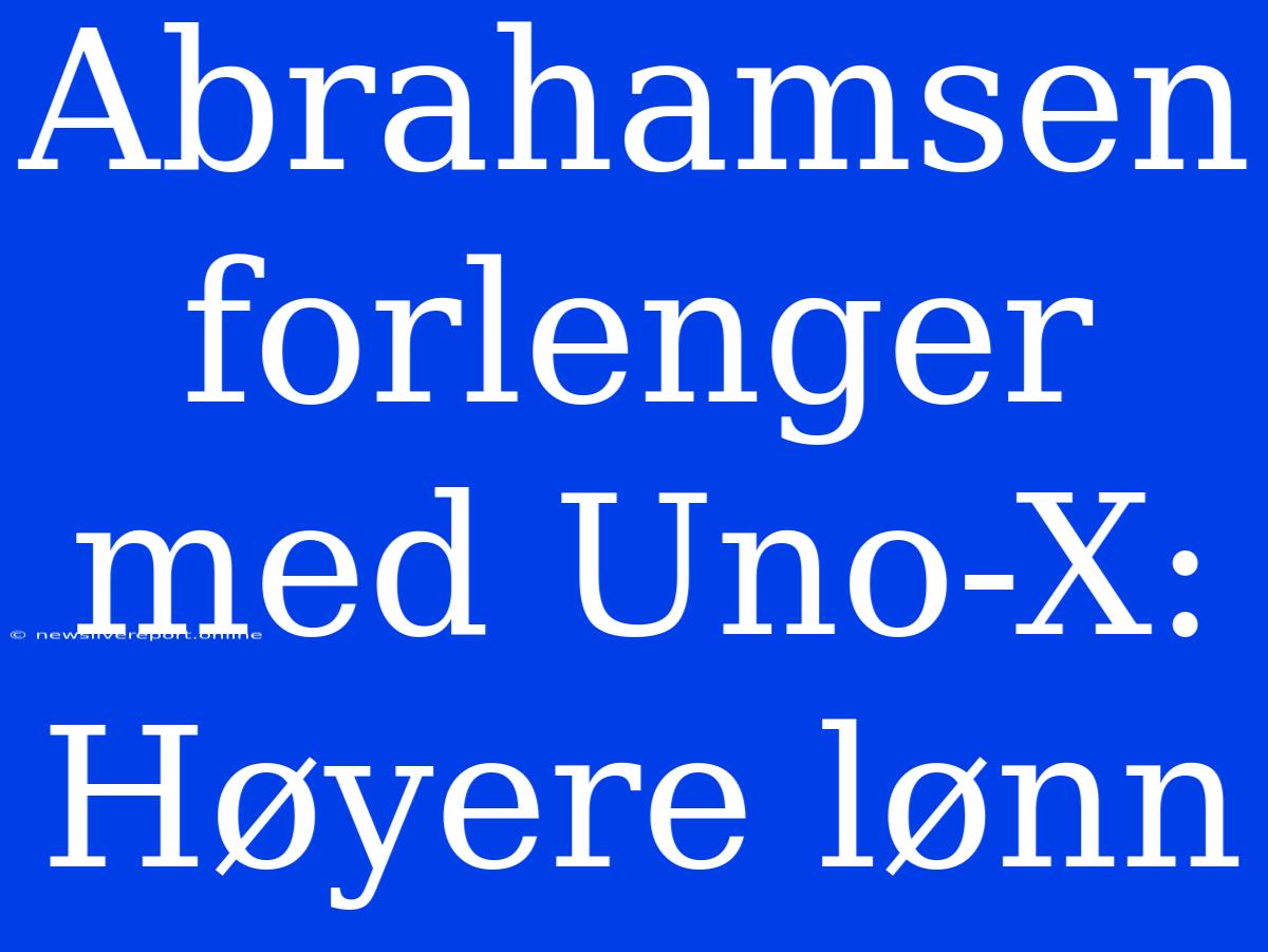 Abrahamsen Forlenger Med Uno-X: Høyere Lønn