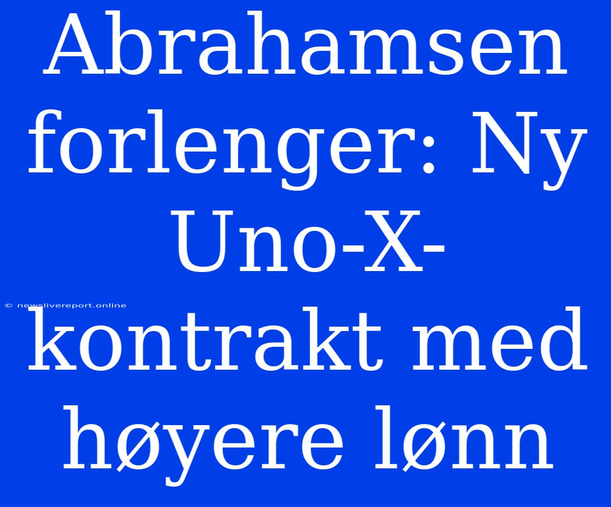 Abrahamsen Forlenger: Ny Uno-X-kontrakt Med Høyere Lønn