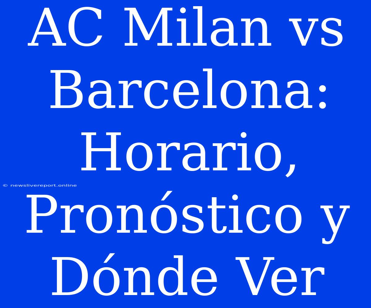 AC Milan Vs Barcelona: Horario, Pronóstico Y Dónde Ver