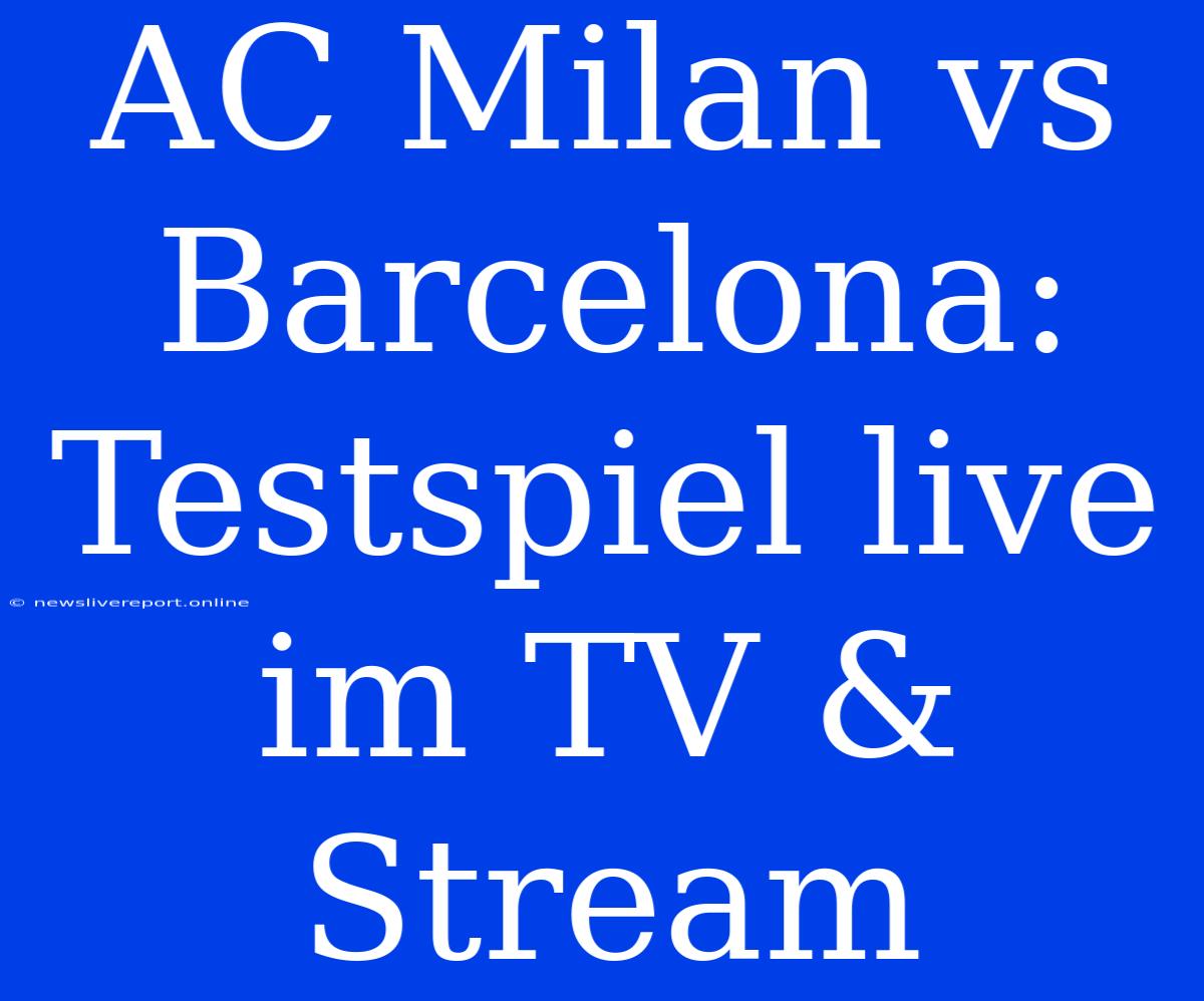 AC Milan Vs Barcelona: Testspiel Live Im TV & Stream