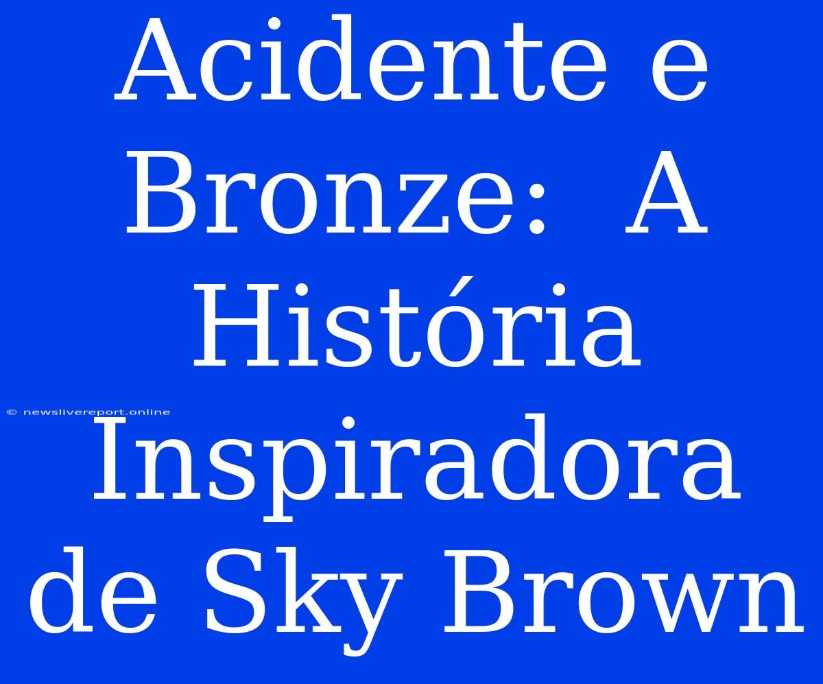 Acidente E Bronze:  A História Inspiradora De Sky Brown