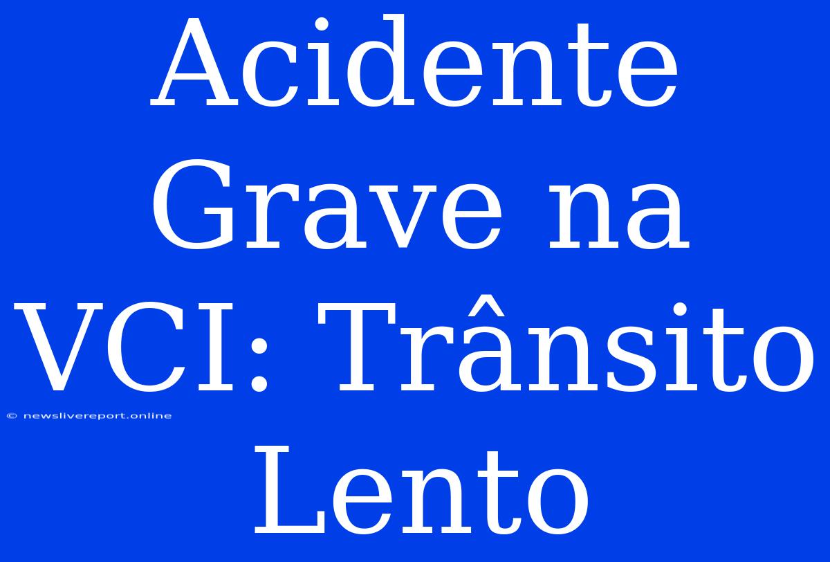 Acidente Grave Na VCI: Trânsito Lento