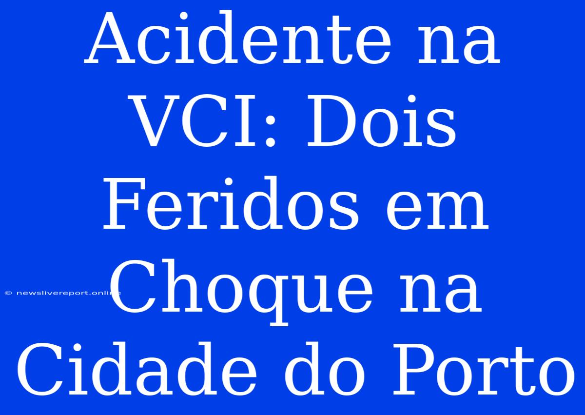 Acidente Na VCI: Dois Feridos Em Choque Na Cidade Do Porto