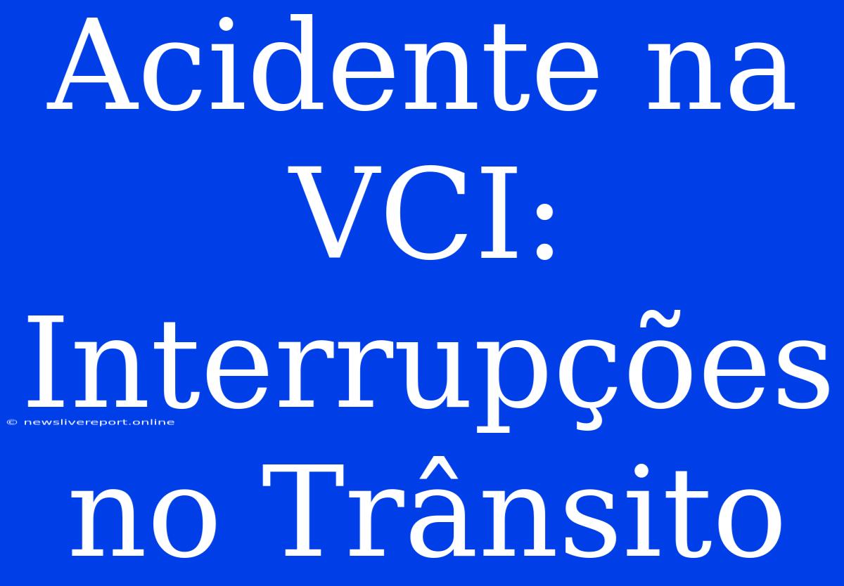 Acidente Na VCI: Interrupções No Trânsito