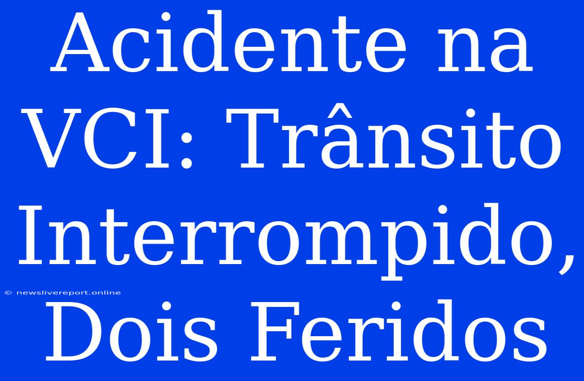 Acidente Na VCI: Trânsito Interrompido, Dois Feridos