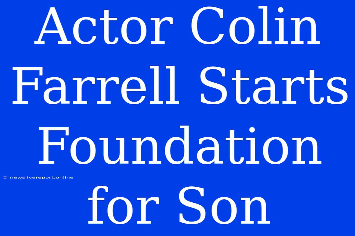 Actor Colin Farrell Starts Foundation For Son