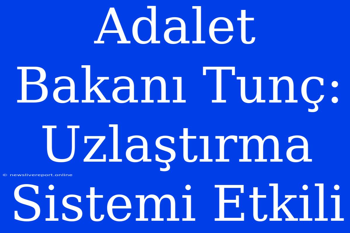 Adalet Bakanı Tunç: Uzlaştırma Sistemi Etkili