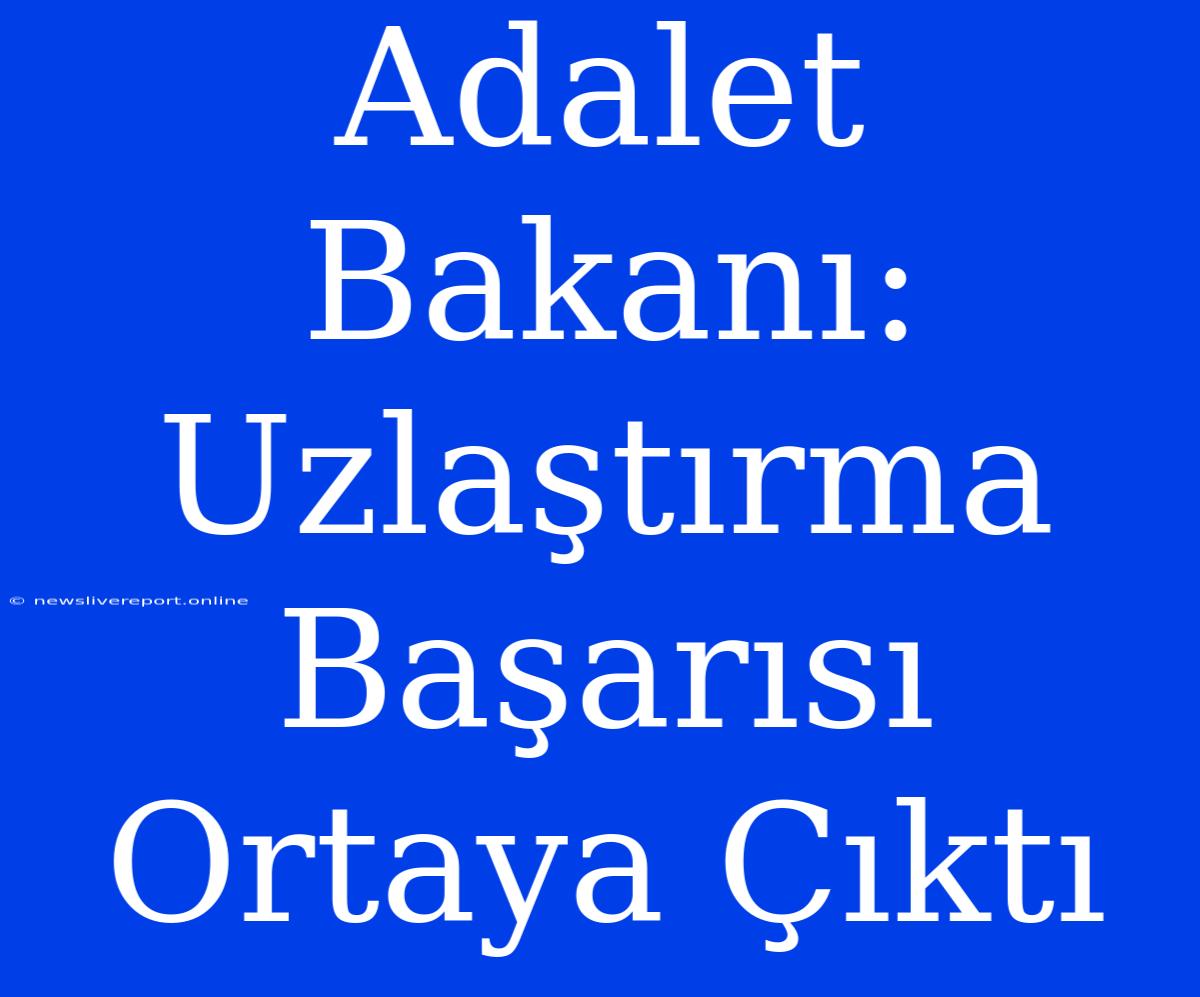 Adalet Bakanı: Uzlaştırma Başarısı Ortaya Çıktı