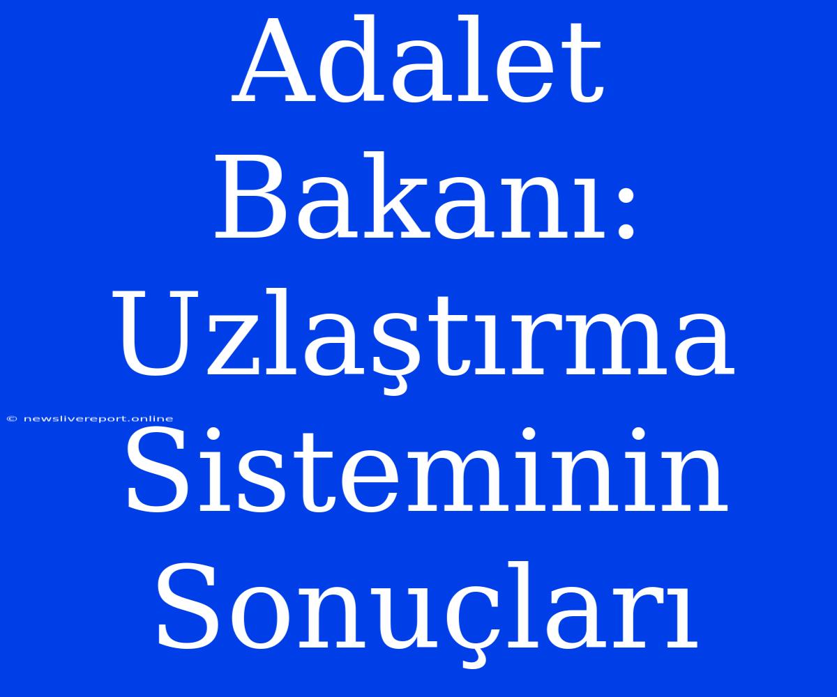 Adalet Bakanı: Uzlaştırma Sisteminin Sonuçları