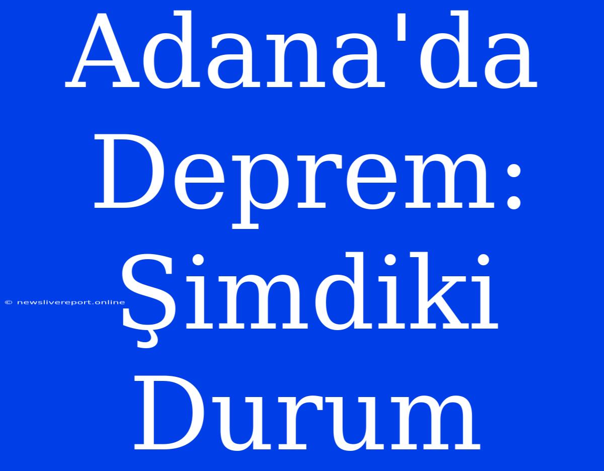 Adana'da Deprem: Şimdiki Durum