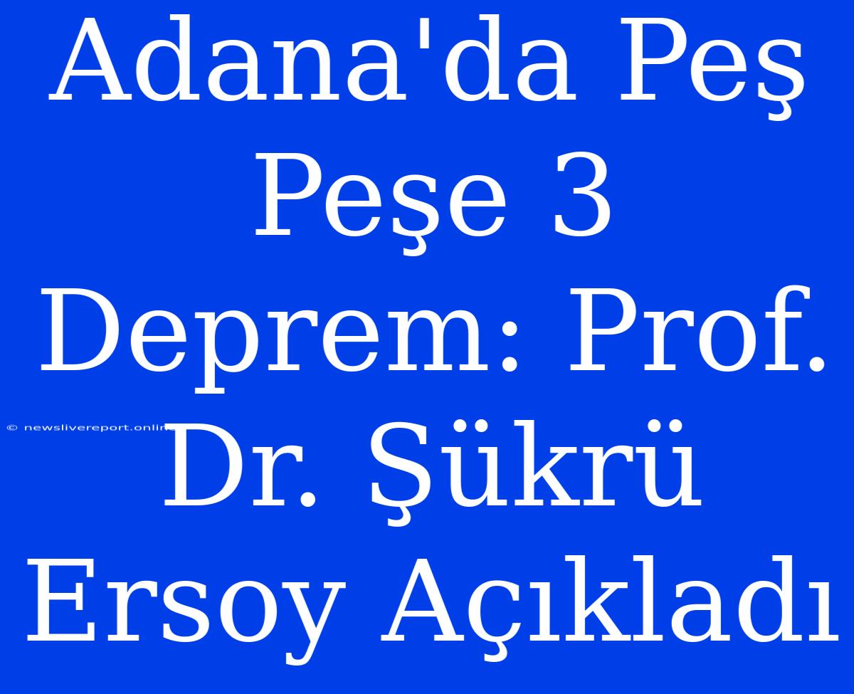 Adana'da Peş Peşe 3 Deprem: Prof. Dr. Şükrü Ersoy Açıkladı