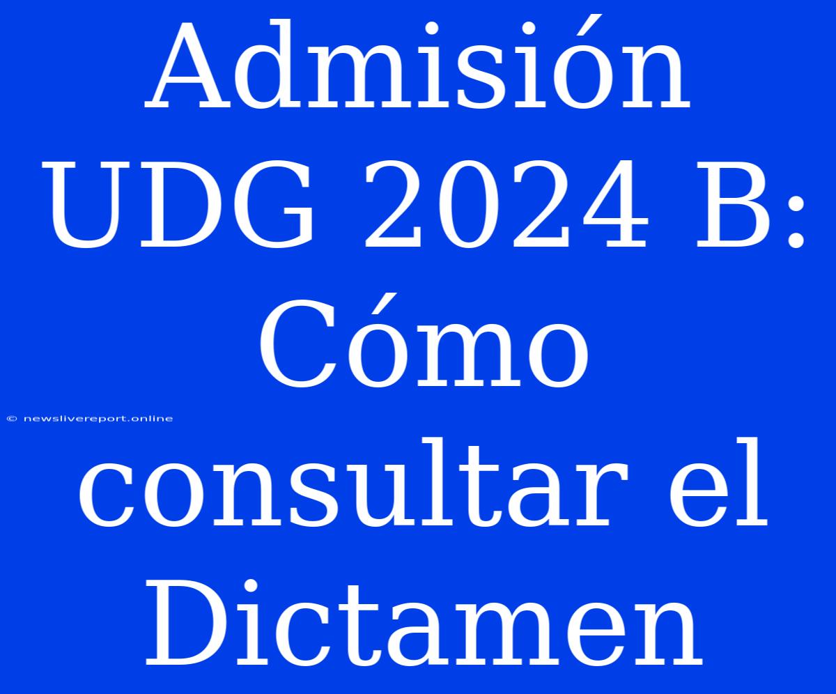 Admisión UDG 2024 B: Cómo Consultar El Dictamen