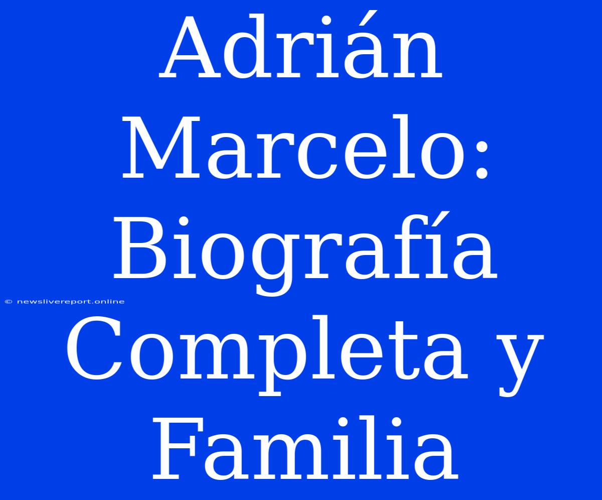 Adrián Marcelo: Biografía Completa Y Familia