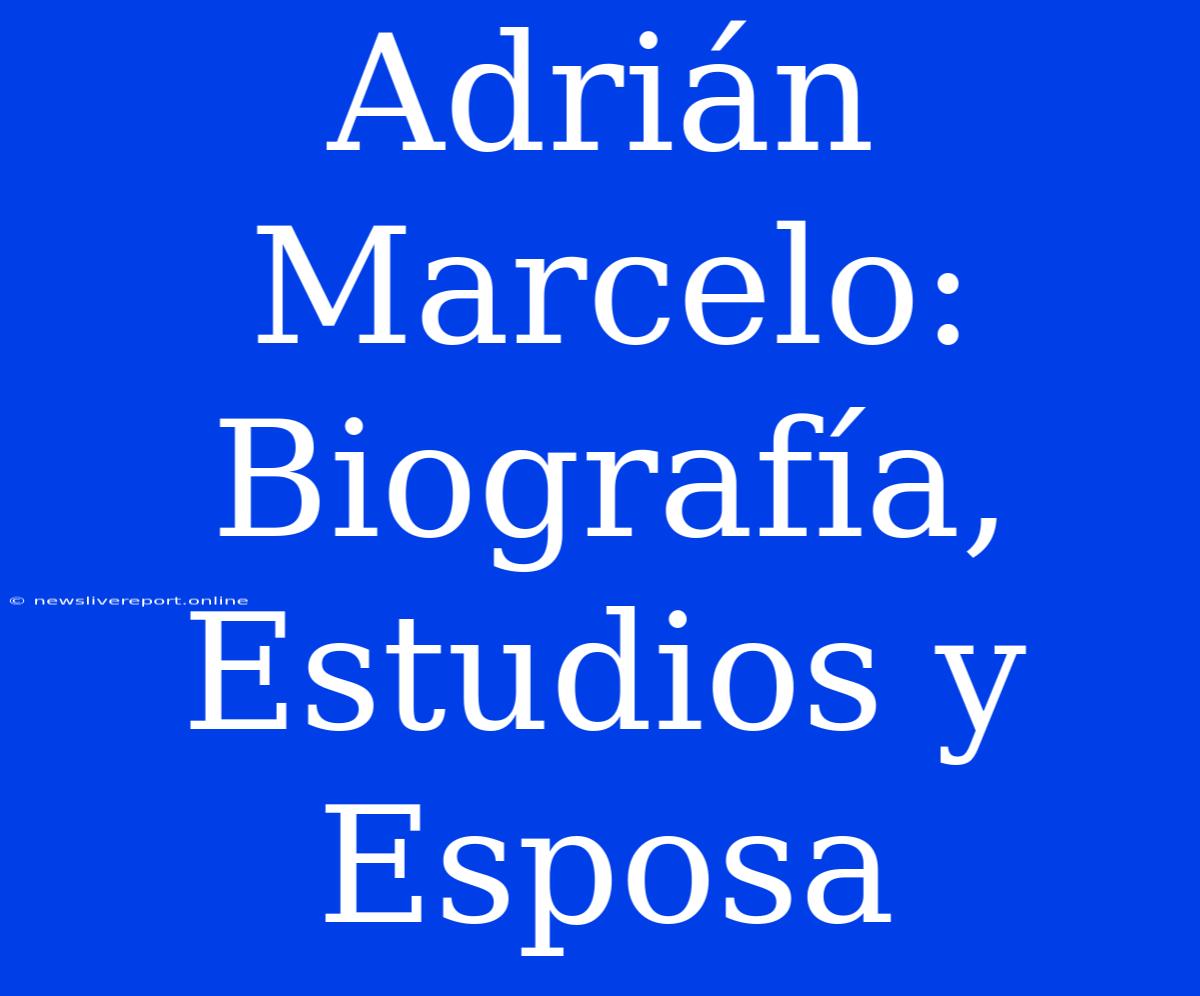 Adrián Marcelo: Biografía, Estudios Y Esposa