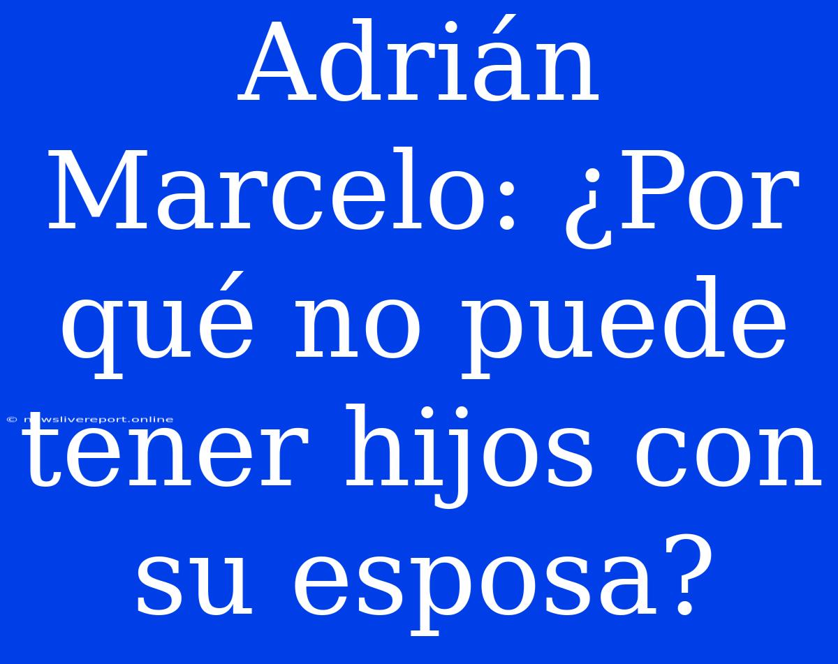 Adrián Marcelo: ¿Por Qué No Puede Tener Hijos Con Su Esposa?