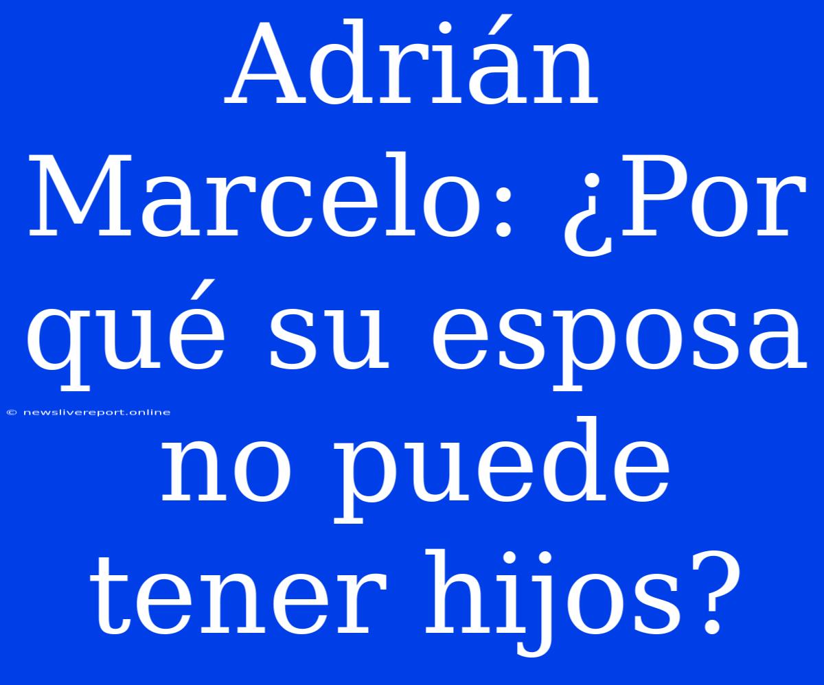 Adrián Marcelo: ¿Por Qué Su Esposa No Puede Tener Hijos?