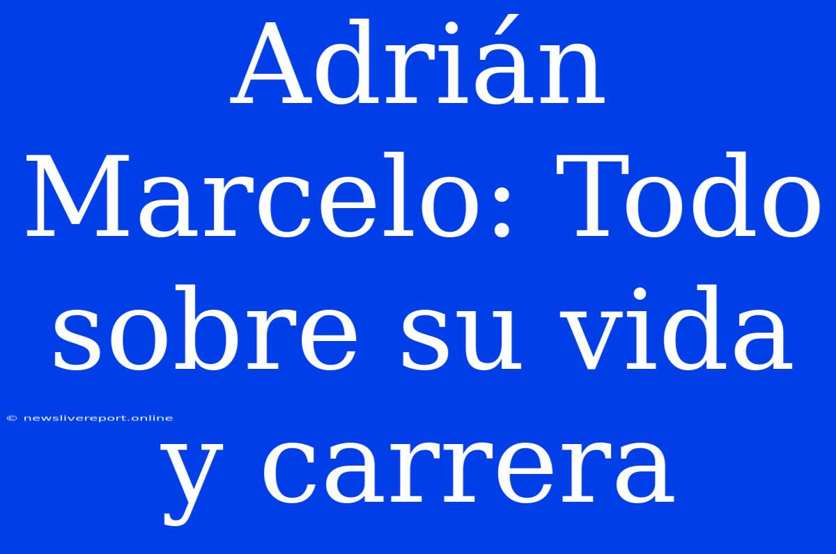 Adrián Marcelo: Todo Sobre Su Vida Y Carrera