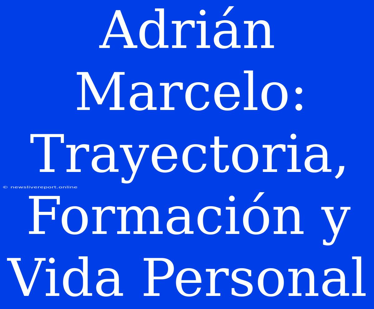 Adrián Marcelo: Trayectoria, Formación Y Vida Personal