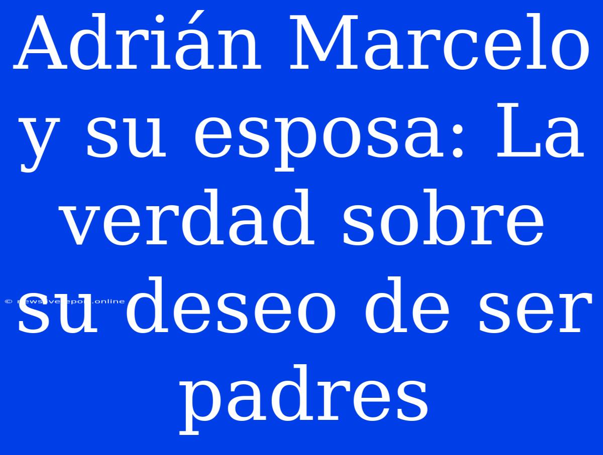 Adrián Marcelo Y Su Esposa: La Verdad Sobre Su Deseo De Ser Padres