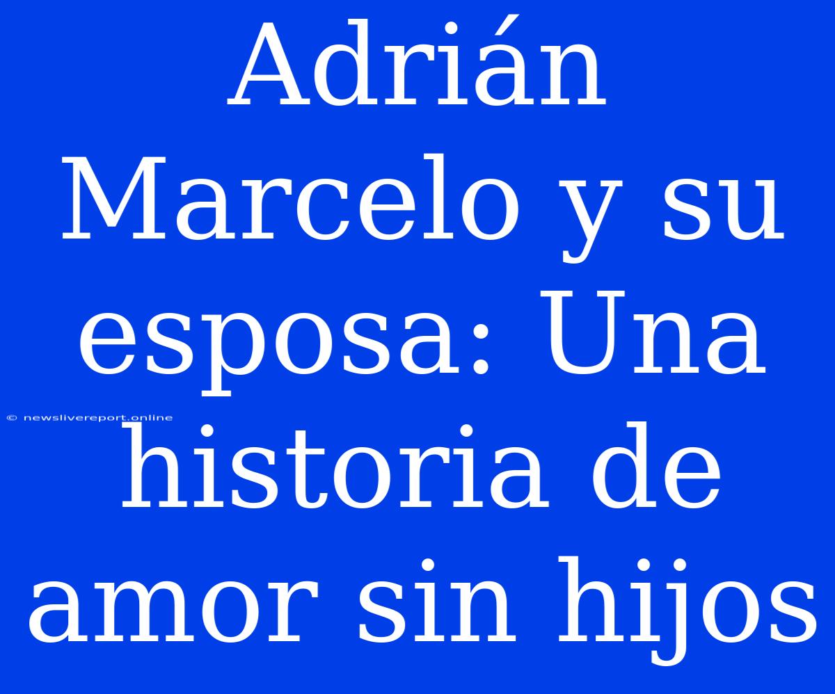 Adrián Marcelo Y Su Esposa: Una Historia De Amor Sin Hijos