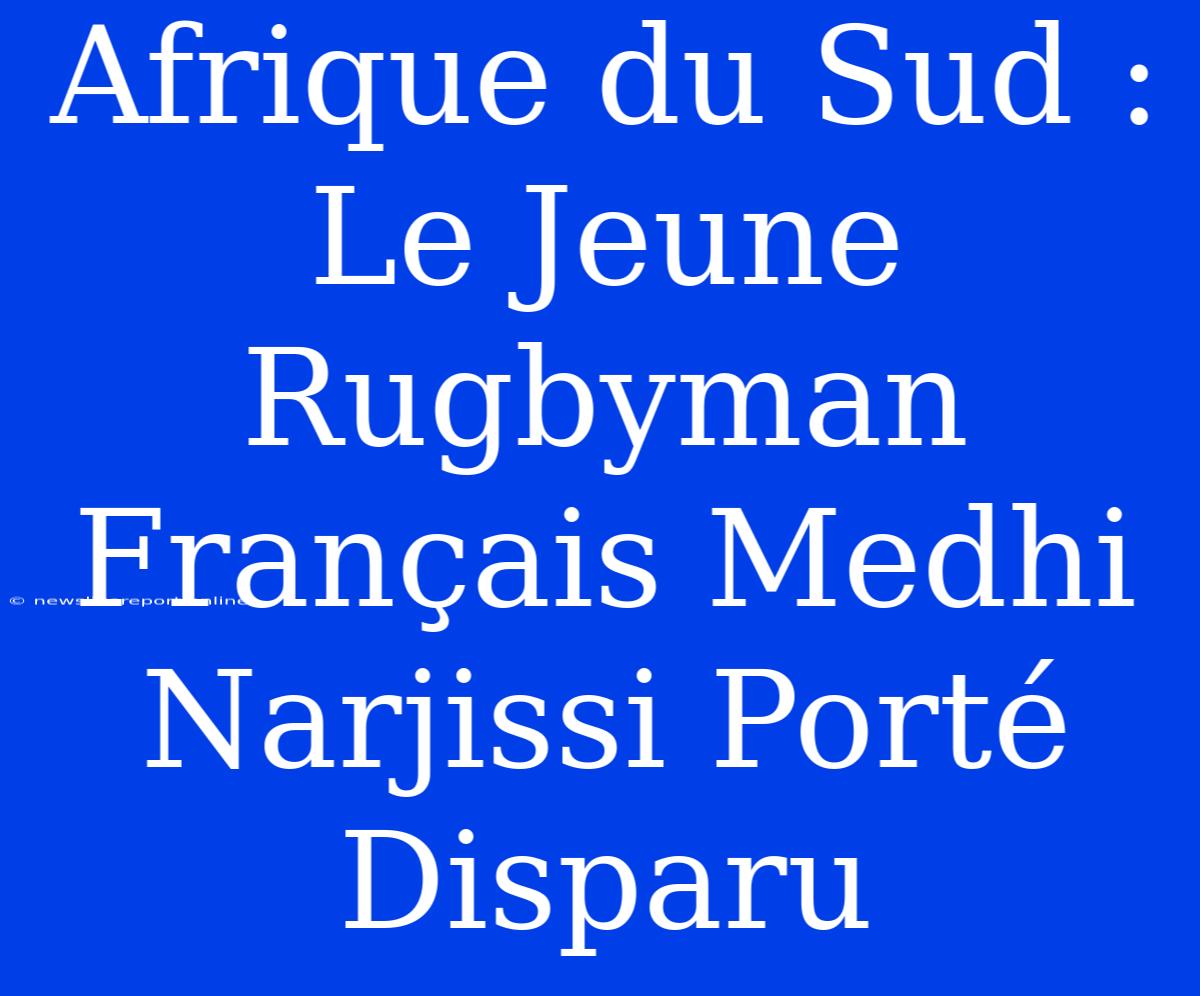 Afrique Du Sud : Le Jeune Rugbyman Français Medhi Narjissi Porté Disparu