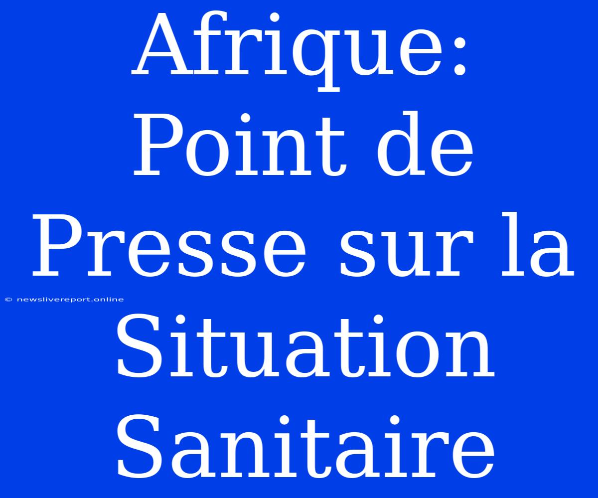 Afrique: Point De Presse Sur La Situation Sanitaire