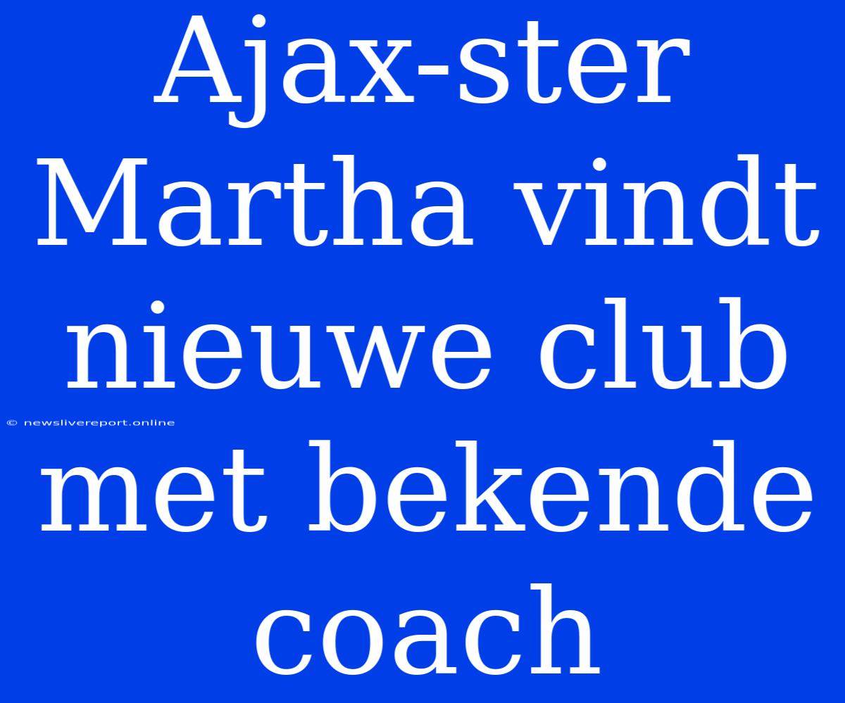 Ajax-ster Martha Vindt Nieuwe Club Met Bekende Coach