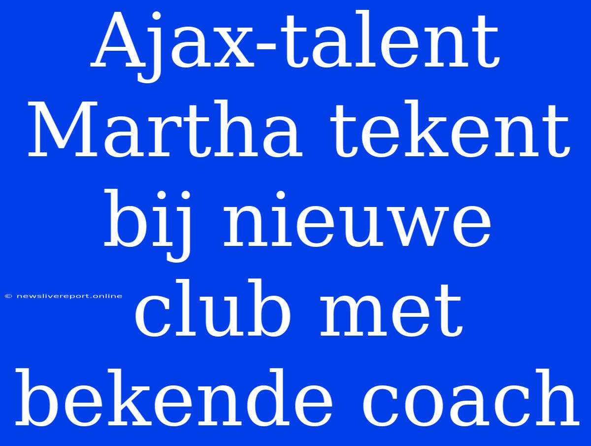 Ajax-talent Martha Tekent Bij Nieuwe Club Met Bekende Coach